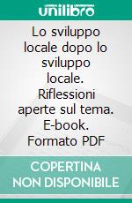 Lo sviluppo locale dopo lo sviluppo locale. Riflessioni aperte sul tema. E-book. Formato PDF ebook