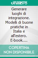 Generare luoghi di integrazione. Modelli di buone pratiche in Italia e all'estero. E-book. Formato PDF ebook