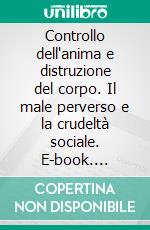 Controllo dell'anima e distruzione del corpo. Il male perverso e la crudeltà sociale. E-book. Formato PDF ebook