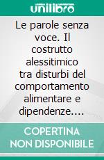 Le parole senza voce. Il costrutto alessitimico tra disturbi del comportamento alimentare e dipendenze. E-book. Formato PDF ebook