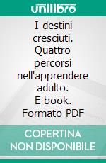 I destini cresciuti. Quattro percorsi nell'apprendere adulto. E-book. Formato PDF ebook di Donata Fabbri Montesano