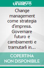 Change management come strategia d'impresa. Governare futuro e cambiamenti e tramutarli in opportunità. E-book. Formato PDF ebook