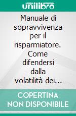 Manuale di sopravvivenza per il risparmiatore. Come difendersi dalla volatilità dei mercati e dall'avidità del fisco. E-book. Formato PDF ebook