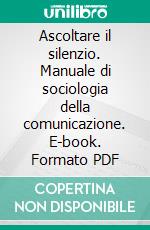 Ascoltare il silenzio. Manuale di sociologia della comunicazione. E-book. Formato PDF ebook