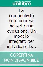 La competitività delle imprese nei settori in evoluzione. Un modello integrato per individuare le determinanti del vantaggio competitivo. E-book. Formato PDF ebook