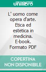 L' uomo come opera d'arte. Etica ed estetica in medicina. E-book. Formato PDF ebook