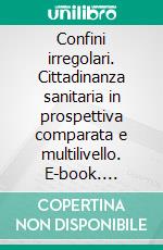 Confini irregolari. Cittadinanza sanitaria in prospettiva comparata e multilivello. E-book. Formato PDF ebook