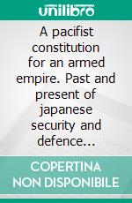 A pacifist constitution for an armed empire. Past and present of japanese security and defence policies. E-book. Formato PDF ebook