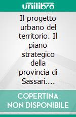 Il progetto urbano del territorio. Il piano strategico della provincia di Sassari. E-book. Formato PDF ebook