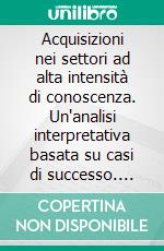 Acquisizioni nei settori ad alta intensità di conoscenza. Un'analisi interpretativa basata su casi di successo. E-book. Formato PDF ebook