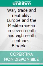 War, trade and neutrality. Europe and the Mediterranean in seventeenth and eighteenth centuries. E-book. Formato PDF ebook