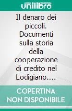 Il denaro dei piccoli. Documenti sulla storia della cooperazione di credito nel Lodigiano. E-book. Formato PDF ebook