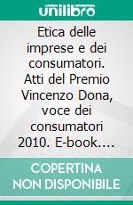 Etica delle imprese e dei consumatori. Atti del Premio Vincenzo Dona, voce dei consumatori 2010. E-book. Formato PDF ebook