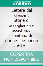 Lettere dal silenzio. Storie di accoglienza e assistenza sanitaria di donne che hanno subito violenza. E-book. Formato PDF