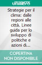 Strategie per il clima: dalle regioni alle città. Linee guida per lo sviluppo di politiche e azioni di riduzione dei gas serra nel governo del territorio. E-book. Formato PDF ebook