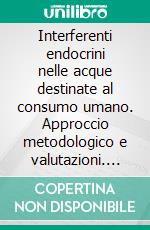 Interferenti endocrini nelle acque destinate al consumo umano. Approccio metodologico e valutazioni. E-book. Formato PDF ebook