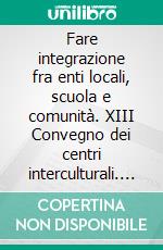 Fare integrazione fra enti locali, scuola e comunità. XIII Convegno dei centri interculturali. E-book. Formato PDF ebook