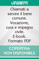 Chiamati a servire il bene comune. Vocazione, cura e impegno civile. E-book. Formato PDF ebook