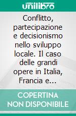 Conflitto, partecipazione e decisionismo nello sviluppo locale. Il caso delle grandi opere in Italia, Francia e Belgio. E-book. Formato PDF ebook