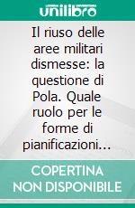 Il riuso delle aree militari dismesse: la questione di Pola. Quale ruolo per le forme di pianificazioni effimera?. E-book. Formato PDF ebook