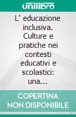 L' educazione inclusiva. Culture e pratiche nei contesti educativi e scolastici: una prospettiva psicopedagogica. E-book. Formato PDF