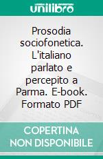 Prosodia sociofonetica. L'italiano parlato e percepito a Parma. E-book. Formato PDF ebook