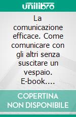 La comunicazione efficace. Come comunicare con gli altri senza suscitare un vespaio. E-book. Formato PDF ebook