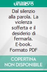 Dal silenzio alla parola. La violenza sofferta e il desiderio di fermarla. E-book. Formato PDF