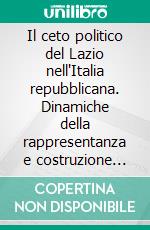 Il ceto politico del Lazio nell'Italia repubblicana. Dinamiche della rappresentanza e costruzione del consenso (1946-1963). E-book. Formato PDF ebook