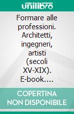 Formare alle professioni. Architetti, ingegneri, artisti (secoli XV-XIX). E-book. Formato PDF ebook