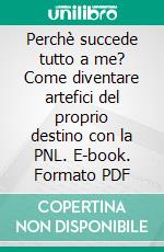 Perchè succede tutto a me? Come diventare artefici del proprio destino con la PNL. E-book. Formato PDF ebook