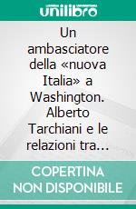 Un ambasciatore della «nuova Italia» a Washington. Alberto Tarchiani e le relazioni tra Italia e Stati Uniti 1945-1947. E-book. Formato PDF