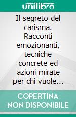 Il segreto del carisma. Racconti emozionanti, tecniche concrete ed azioni mirate per chi vuole sviluppare autorevolezza, credibilità e capacità di attrarre. E-book. Formato PDF ebook di Emanuele Maria Sacchi