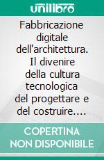 Fabbricazione digitale dell'architettura. Il divenire della cultura tecnologica del progettare e del costruire. E-book. Formato PDF ebook