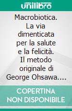 Macrobiotica. La via dimenticata per la salute e la felicità. Il metodo originale di George Ohsawa. E-book. Formato PDF ebook