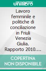 Lavoro femminile e politiche di conciliazione in Friuli Venezia Giulia. Rapporto 2010. E-book. Formato PDF ebook