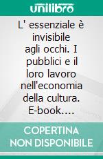 L' essenziale è invisibile agli occhi. I pubblici e il loro lavoro nell'economia della cultura. E-book. Formato PDF ebook