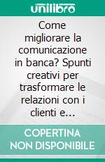 Come migliorare la comunicazione in banca? Spunti creativi per trasformare le relazioni con i clienti e colleghi. E renderle umane.... E-book. Formato PDF ebook