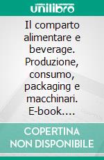 Il comparto alimentare e beverage. Produzione, consumo, packaging e macchinari. E-book. Formato PDF ebook