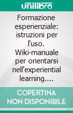 Formazione esperienziale: istruzioni per l'uso. Wiki-manuale per orientarsi nell'experiential learning. E-book. Formato PDF ebook