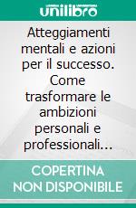 Atteggiamenti mentali e azioni per il successo. Come trasformare le ambizioni personali e professionali in risultati. E-book. Formato PDF ebook di Claudio Scalco