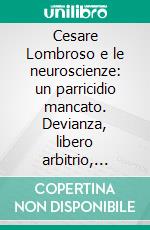 Cesare Lombroso e le neuroscienze: un parricidio mancato. Devianza, libero arbitrio, imputabilità tra antiche chimere ed inediti scenari. E-book. Formato PDF