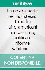 La nostra parte per noi stessi. I medici afro-americani tra razzismo, politica e riforme sanitarie (1945-1968). E-book. Formato PDF ebook