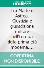 Tra Marte e Astrea. Giustizia e giurisdizione militare nell'Europa della prima età moderna. Annali di storia militare europea. E-book. Formato PDF ebook