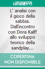 L' analisi con il gioco della sabbia. Dall'incontro con Dora Kalff allo sviluppo teorico della sandplay therapy. E-book. Formato PDF ebook