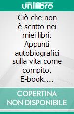 Ciò che non è scritto nei miei libri. Appunti autobiografici sulla vita come compito. E-book. Formato PDF ebook