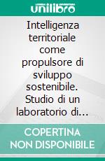 Intelligenza territoriale come propulsore di sviluppo sostenibile. Studio di un laboratorio di ricerca per la storia del futuro. E-book. Formato PDF ebook