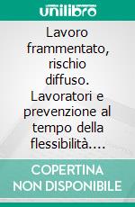 Lavoro frammentato, rischio diffuso. Lavoratori e prevenzione al tempo della flessibilità. E-book. Formato PDF ebook