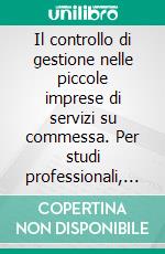 Il controllo di gestione nelle piccole imprese di servizi su commessa. Per studi professionali, società di consulenza, di ingegneria e di informatica. E-book. Formato PDF ebook di Fabrizio Di Crosta