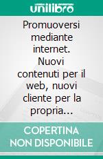 Promuoversi mediante internet. Nuovi contenuti per il web, nuovi cliente per la propria impresa. E-book. Formato PDF